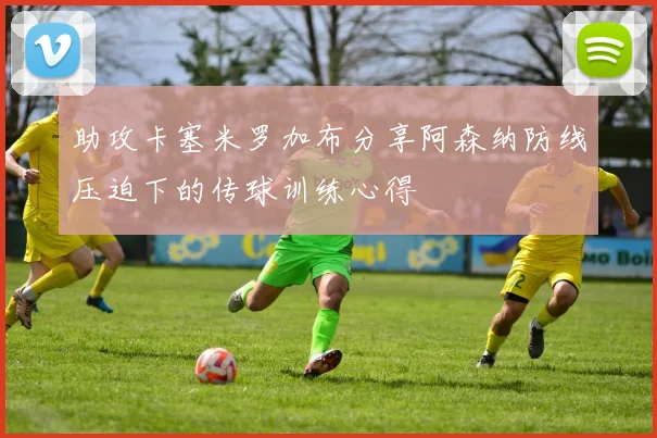 助攻卡塞米罗加布分享阿森纳防线压迫下的传球训练心得