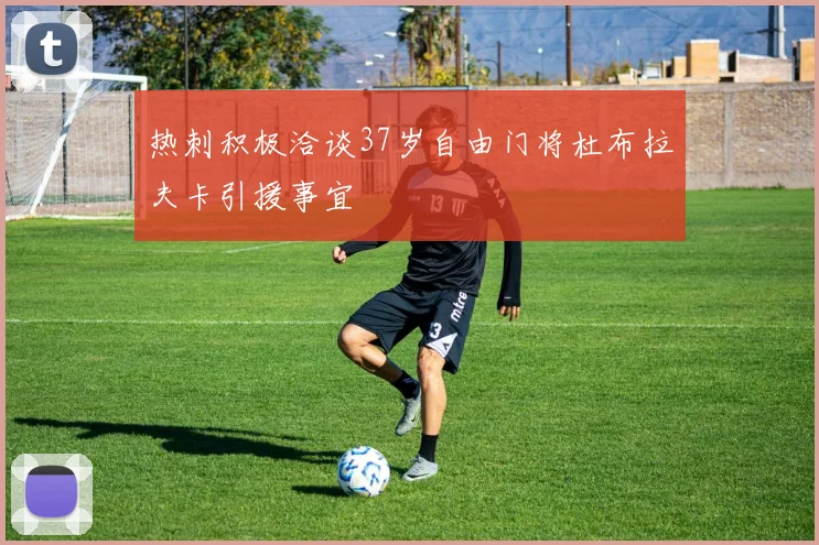 热刺积极洽谈37岁自由门将杜布拉夫卡引援事宜