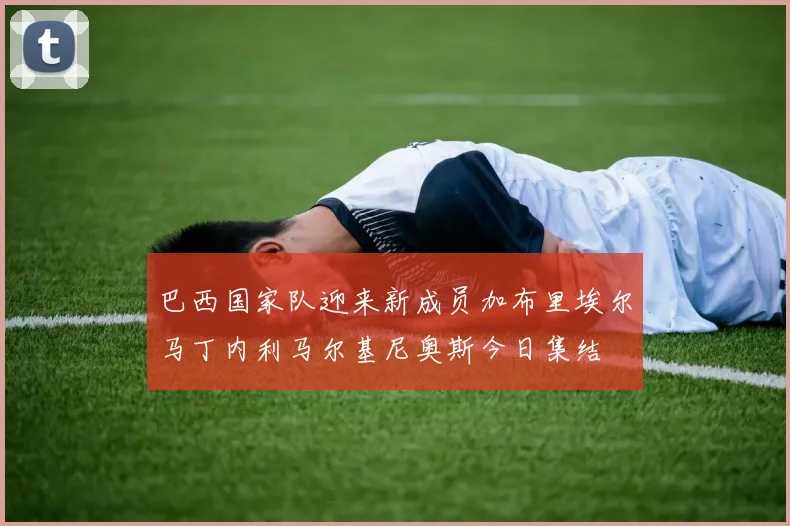 巴西国家队迎来新成员加布里埃尔马丁内利马尔基尼奥斯今日集结