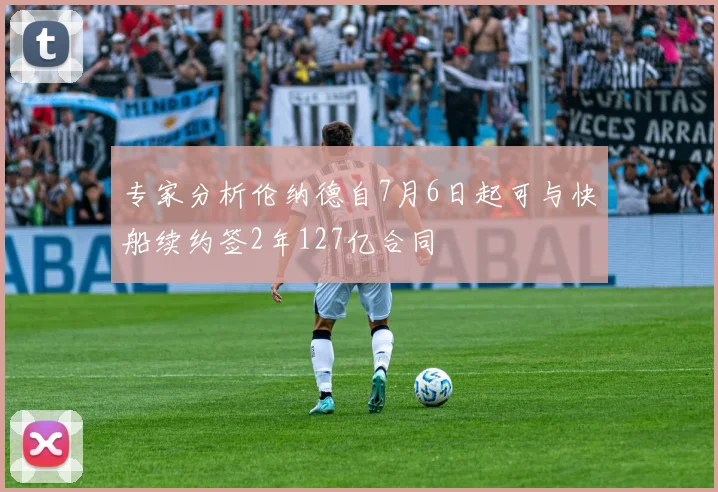 专家分析伦纳德自7月6日起可与快船续约签2年127亿合同