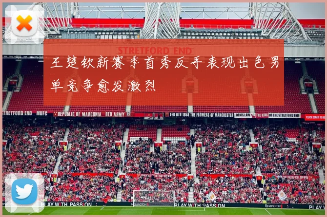 王楚钦新赛季首秀反手表现出色男单竞争愈发激烈