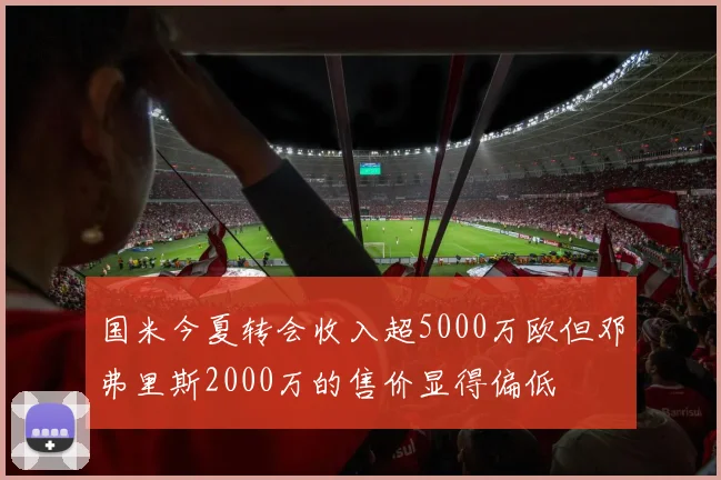 国米今夏转会收入超5000万欧但邓弗里斯2000万的售价显得偏低