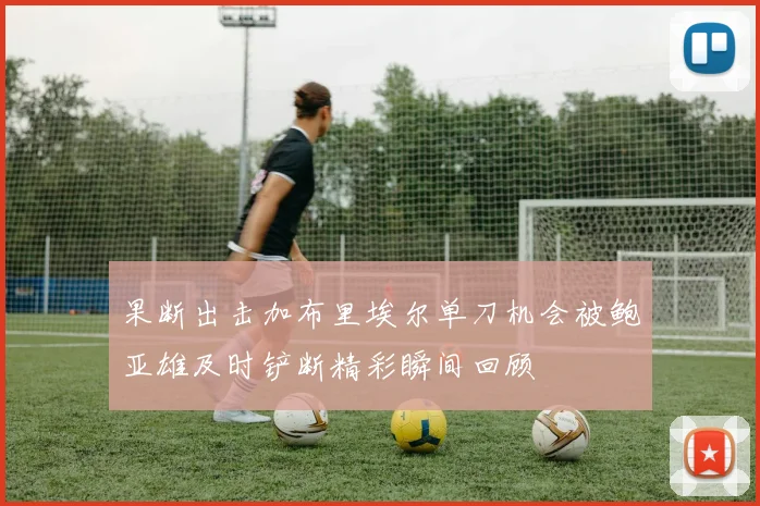 果断出击加布里埃尔单刀机会被鲍亚雄及时铲断精彩瞬间回顾
