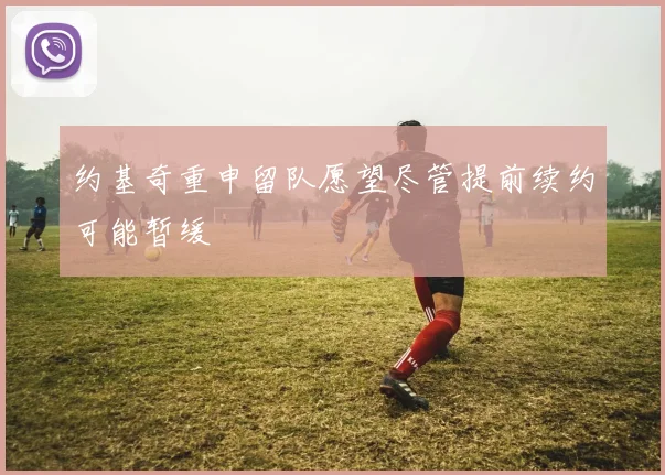 约基奇重申留队愿望尽管提前续约可能暂缓