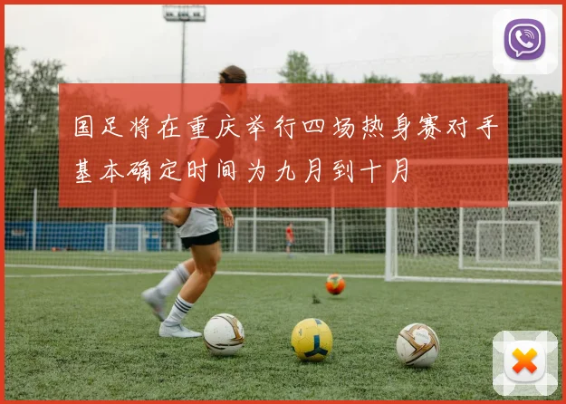 国足将在重庆举行四场热身赛对手基本确定时间为九月到十月