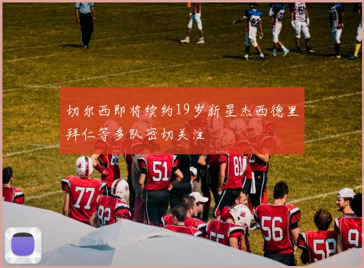 切尔西即将续约19岁新星杰西德里拜仁等多队密切关注