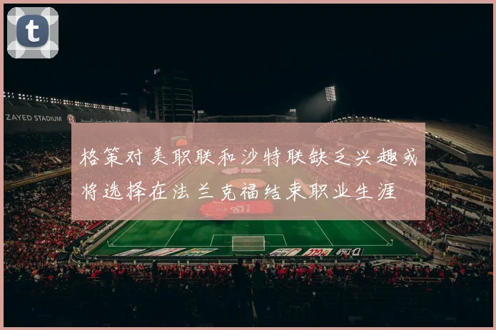 格策对美职联和沙特联缺乏兴趣或将选择在法兰克福结束职业生涯