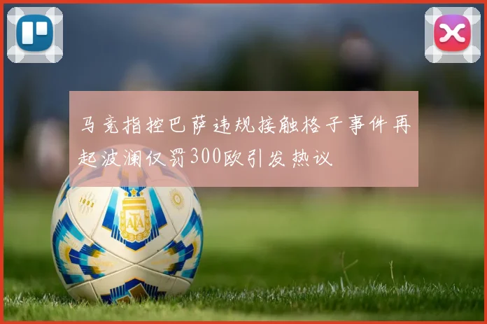 马竞指控巴萨违规接触格子事件再起波澜仅罚300欧引发热议
