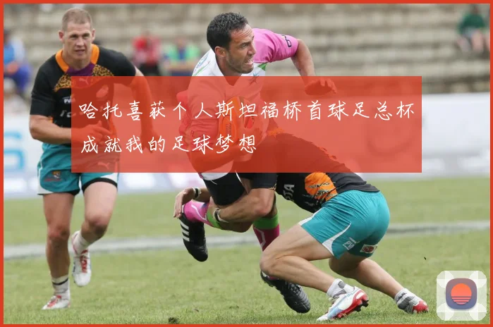 哈托喜获个人斯坦福桥首球足总杯成就我的足球梦想