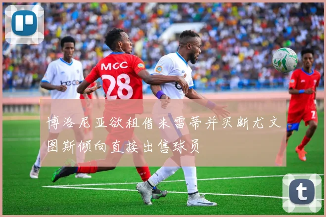 博洛尼亚欲租借米雷蒂并买断尤文图斯倾向直接出售球员