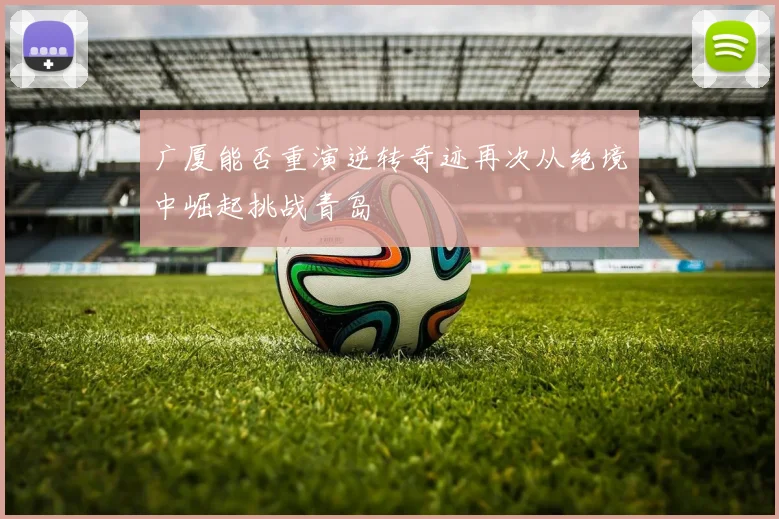 广厦能否重演逆转奇迹再次从绝境中崛起挑战青岛