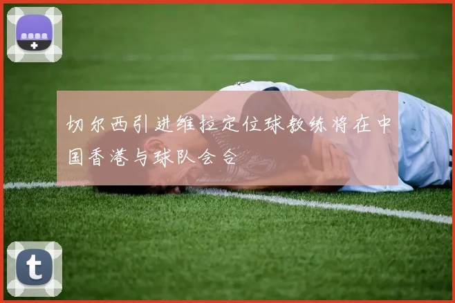 切尔西引进维拉定位球教练将在中国香港与球队会合