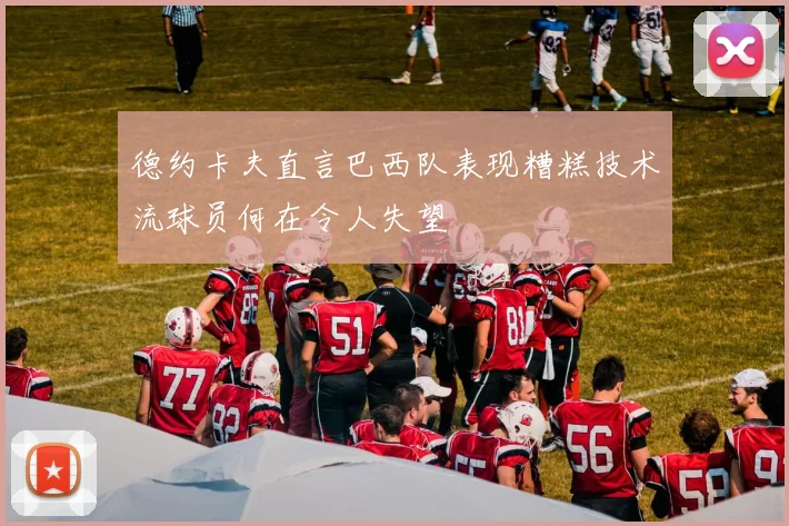 德约卡夫直言巴西队表现糟糕技术流球员何在令人失望
