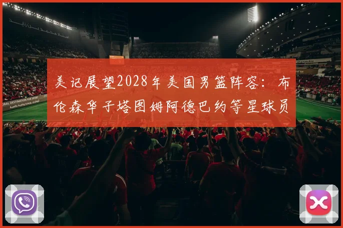 美记展望2028年美国男篮阵容：布伦森华子塔图姆阿德巴约等星球员齐聚