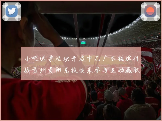 小吧送票活动开启中乙广东铭途对战贵州贵阳竞技快来参与互动赢取球票