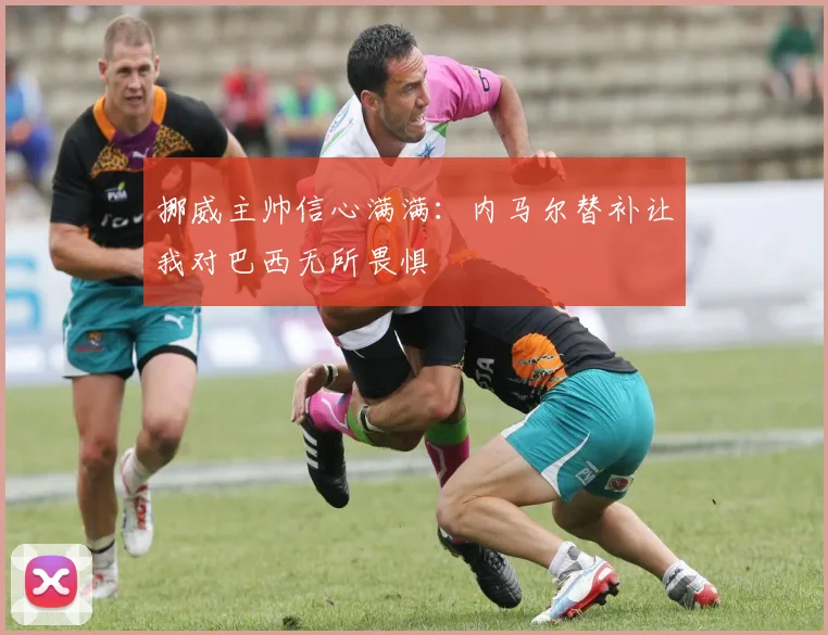 挪威主帅信心满满：内马尔替补让我对巴西无所畏惧