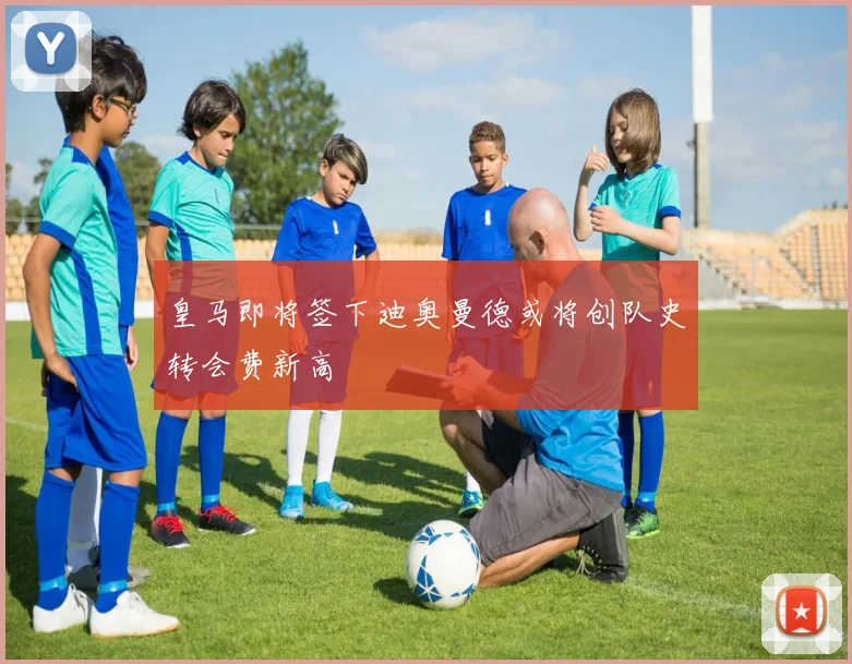 皇马即将签下迪奥曼德或将创队史转会费新高