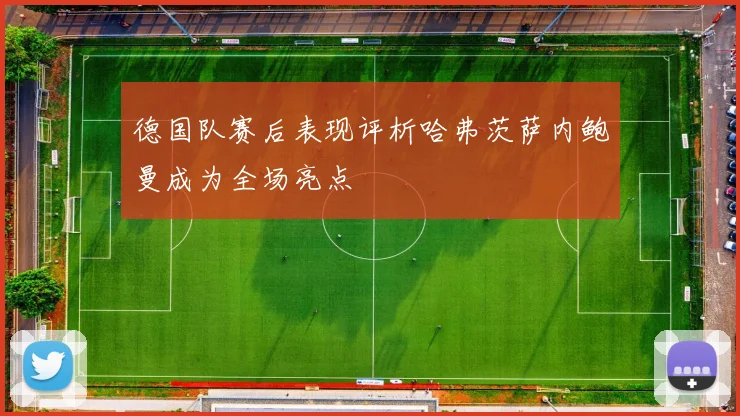 德国队赛后表现评析哈弗茨萨内鲍曼成为全场亮点