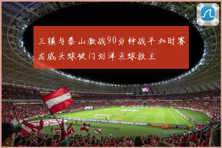 三镇与泰山激战90分钟战平加时赛龙威头球破门刘洋点球救主