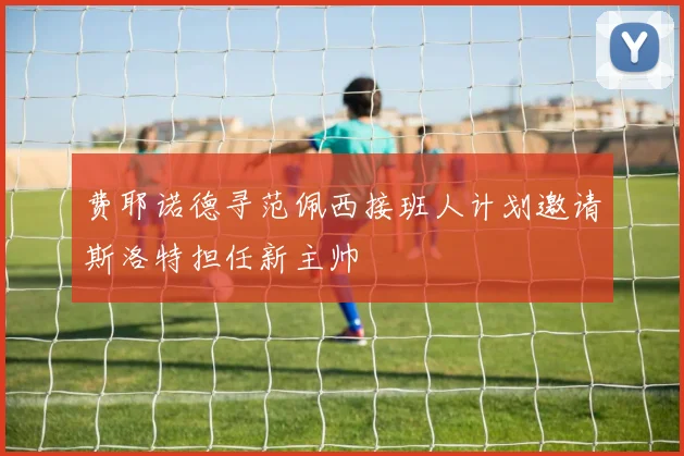 费耶诺德寻范佩西接班人计划邀请斯洛特担任新主帅