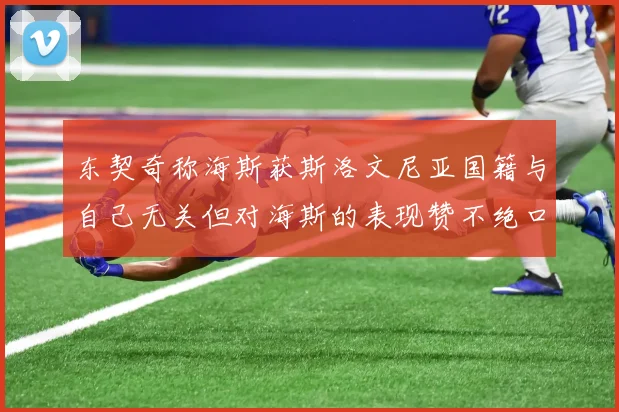 东契奇称海斯获斯洛文尼亚国籍与自己无关但对海斯的表现赞不绝口