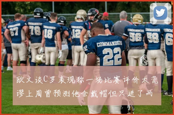 欧文谈C罗表现称一场比赛评价太荒谬上周曾预测他会戴帽但只进了两个球