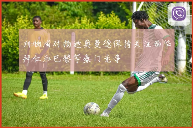 利物浦对扬迪奥曼德保持关注面临拜仁和巴黎等豪门竞争