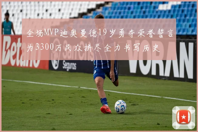 全场MVP迪奥曼德19岁勇夺荣誉誓言为3300万民众拼尽全力书写历史