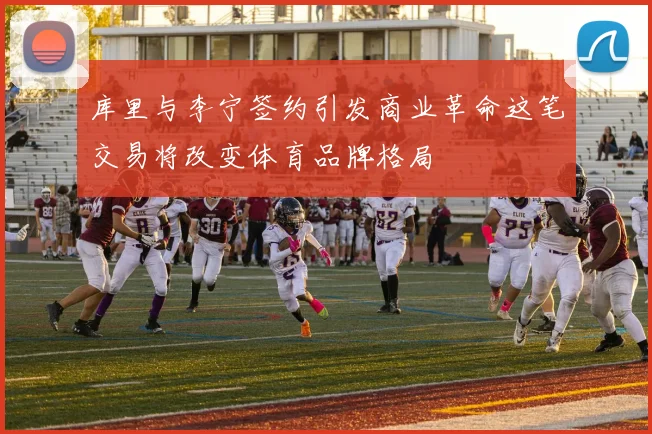 库里与李宁签约引发商业革命这笔交易将改变体育品牌格局