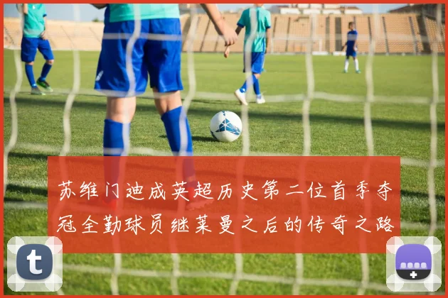 苏维门迪成英超历史第二位首季夺冠全勤球员继莱曼之后的传奇之路